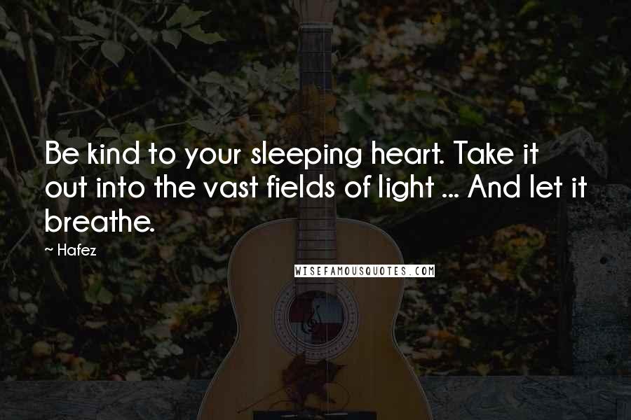 Hafez Quotes: Be kind to your sleeping heart. Take it out into the vast fields of light ... And let it breathe.