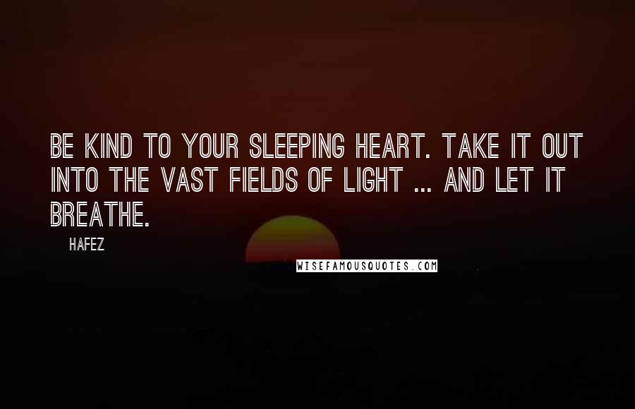 Hafez Quotes: Be kind to your sleeping heart. Take it out into the vast fields of light ... And let it breathe.