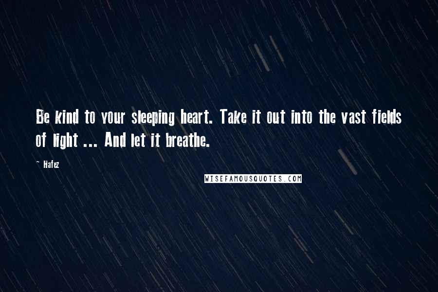 Hafez Quotes: Be kind to your sleeping heart. Take it out into the vast fields of light ... And let it breathe.