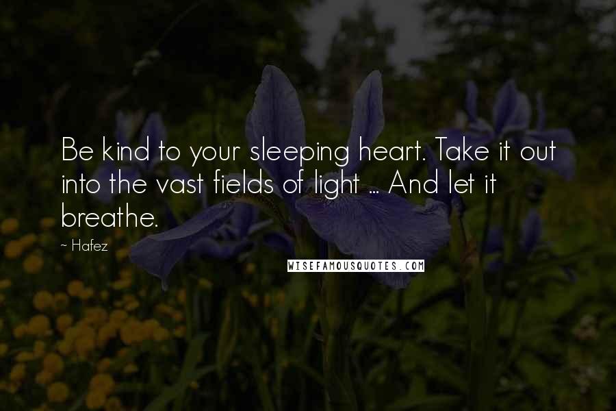 Hafez Quotes: Be kind to your sleeping heart. Take it out into the vast fields of light ... And let it breathe.