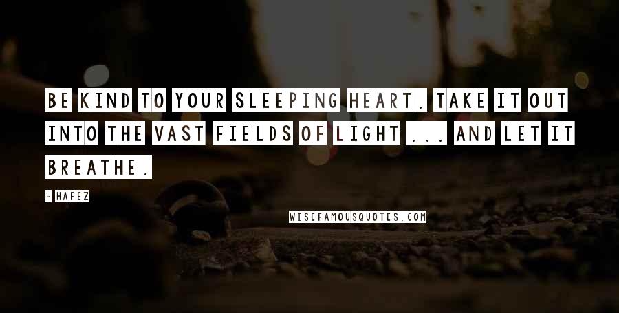 Hafez Quotes: Be kind to your sleeping heart. Take it out into the vast fields of light ... And let it breathe.