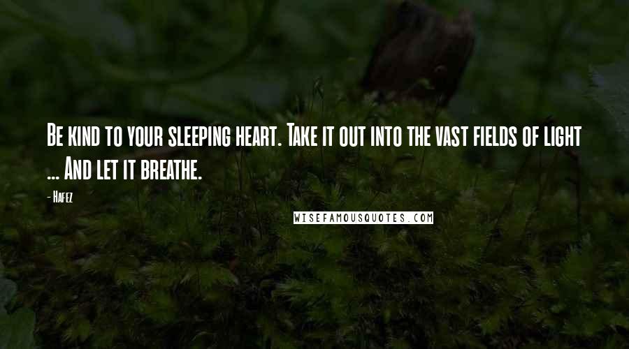 Hafez Quotes: Be kind to your sleeping heart. Take it out into the vast fields of light ... And let it breathe.