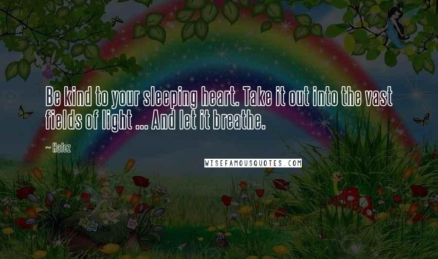 Hafez Quotes: Be kind to your sleeping heart. Take it out into the vast fields of light ... And let it breathe.