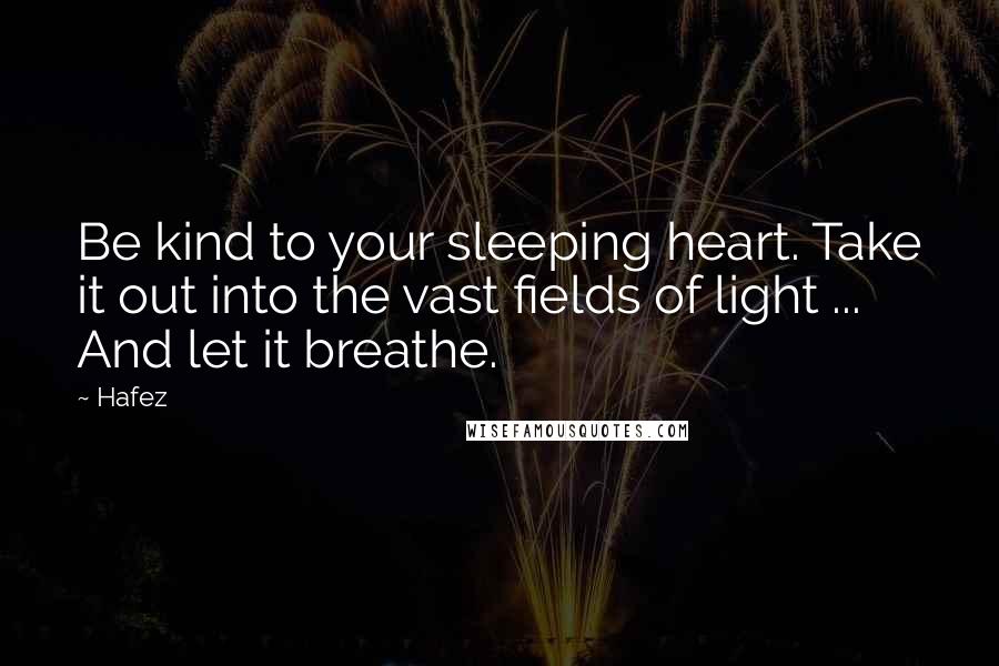 Hafez Quotes: Be kind to your sleeping heart. Take it out into the vast fields of light ... And let it breathe.