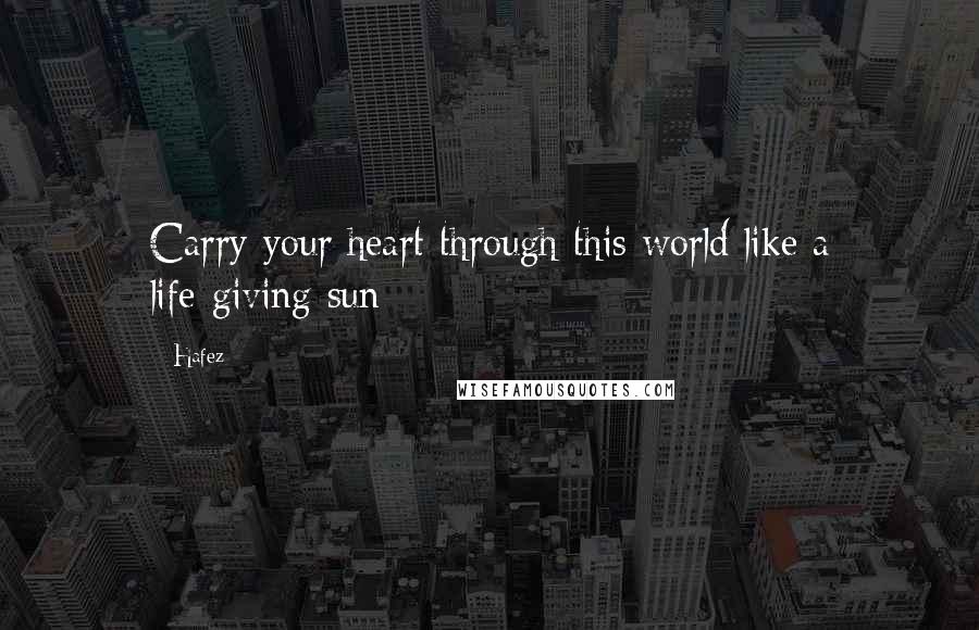 Hafez Quotes: Carry your heart through this world like a life-giving sun