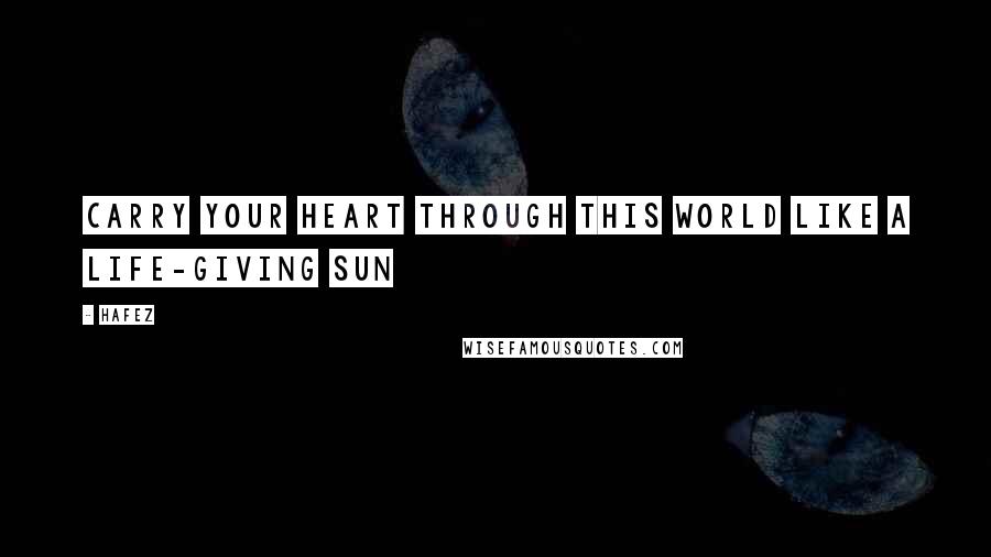 Hafez Quotes: Carry your heart through this world like a life-giving sun
