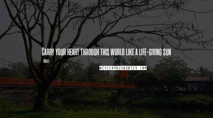 Hafez Quotes: Carry your heart through this world like a life-giving sun