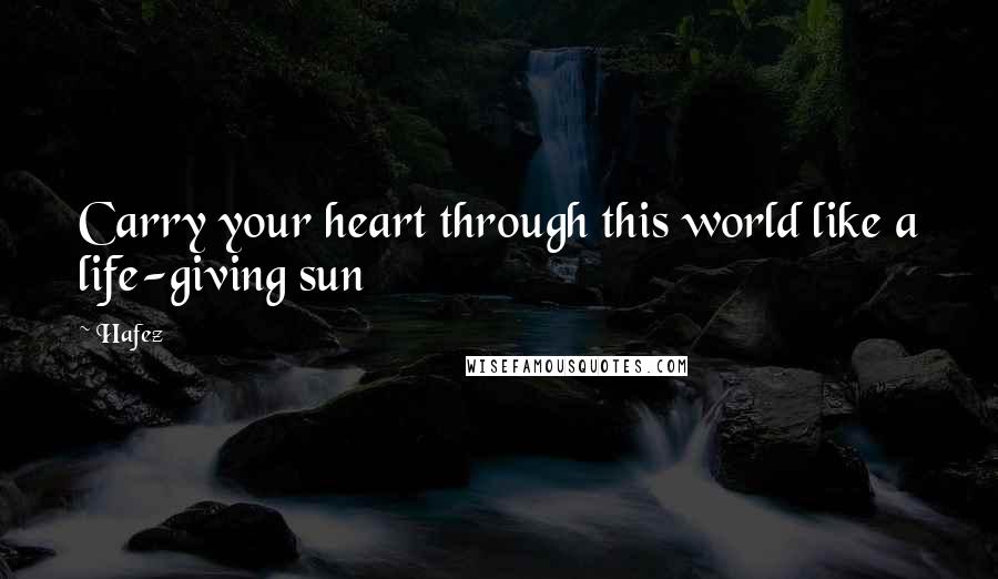 Hafez Quotes: Carry your heart through this world like a life-giving sun