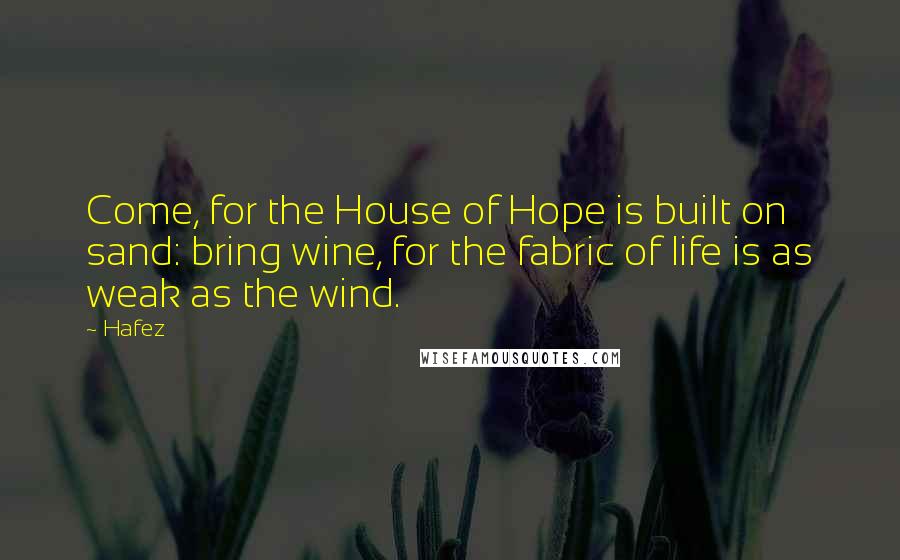 Hafez Quotes: Come, for the House of Hope is built on sand: bring wine, for the fabric of life is as weak as the wind.