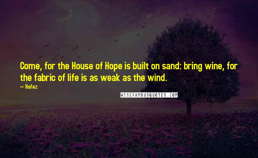 Hafez Quotes: Come, for the House of Hope is built on sand: bring wine, for the fabric of life is as weak as the wind.