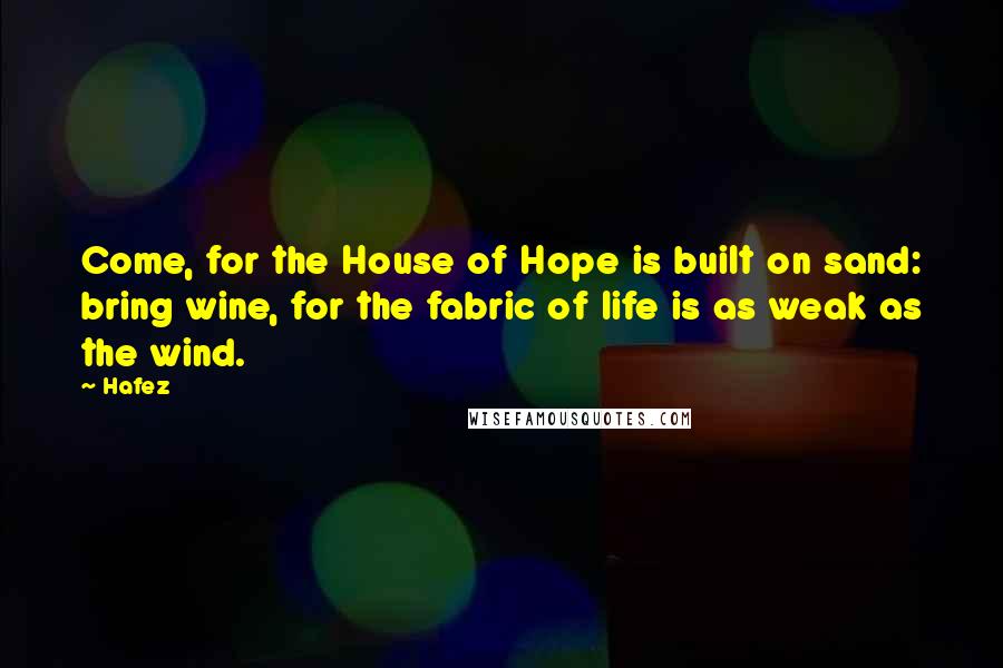 Hafez Quotes: Come, for the House of Hope is built on sand: bring wine, for the fabric of life is as weak as the wind.