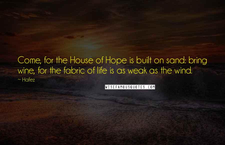 Hafez Quotes: Come, for the House of Hope is built on sand: bring wine, for the fabric of life is as weak as the wind.