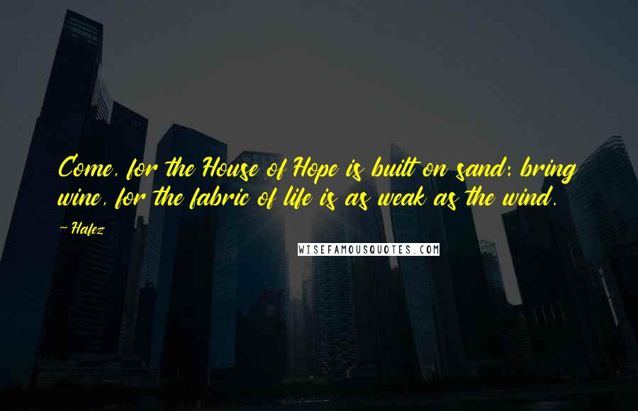 Hafez Quotes: Come, for the House of Hope is built on sand: bring wine, for the fabric of life is as weak as the wind.