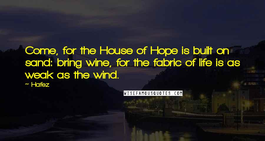 Hafez Quotes: Come, for the House of Hope is built on sand: bring wine, for the fabric of life is as weak as the wind.