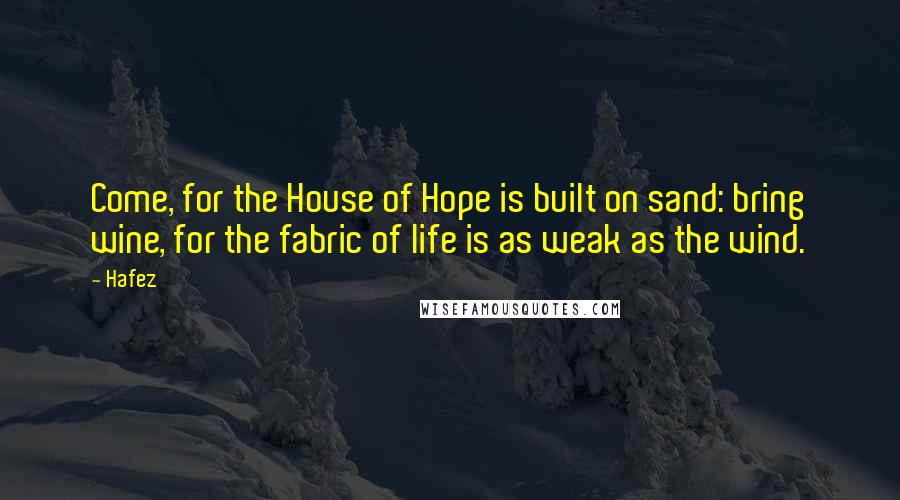 Hafez Quotes: Come, for the House of Hope is built on sand: bring wine, for the fabric of life is as weak as the wind.