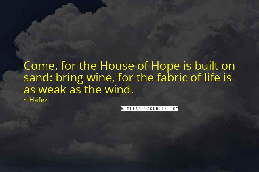 Hafez Quotes: Come, for the House of Hope is built on sand: bring wine, for the fabric of life is as weak as the wind.