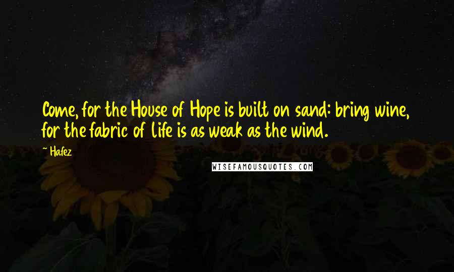 Hafez Quotes: Come, for the House of Hope is built on sand: bring wine, for the fabric of life is as weak as the wind.