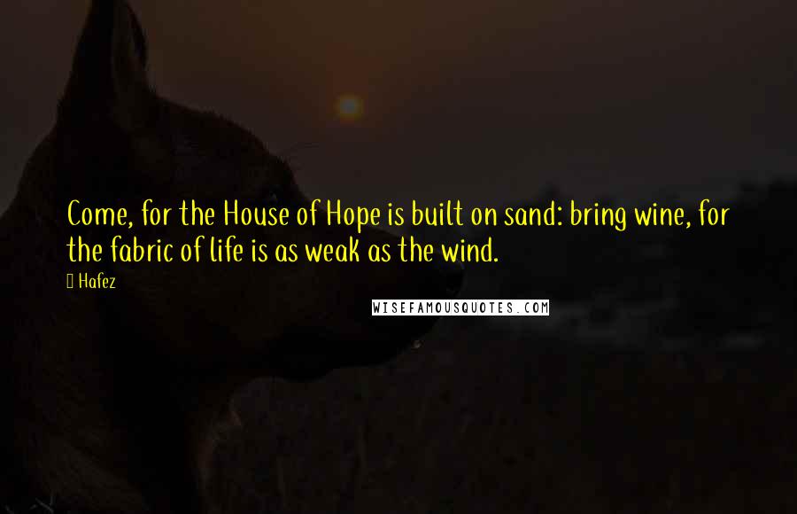 Hafez Quotes: Come, for the House of Hope is built on sand: bring wine, for the fabric of life is as weak as the wind.