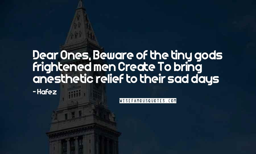 Hafez Quotes: Dear Ones, Beware of the tiny gods frightened men Create To bring anesthetic relief to their sad days