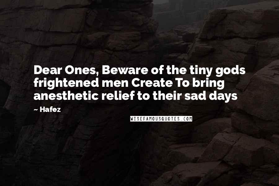 Hafez Quotes: Dear Ones, Beware of the tiny gods frightened men Create To bring anesthetic relief to their sad days