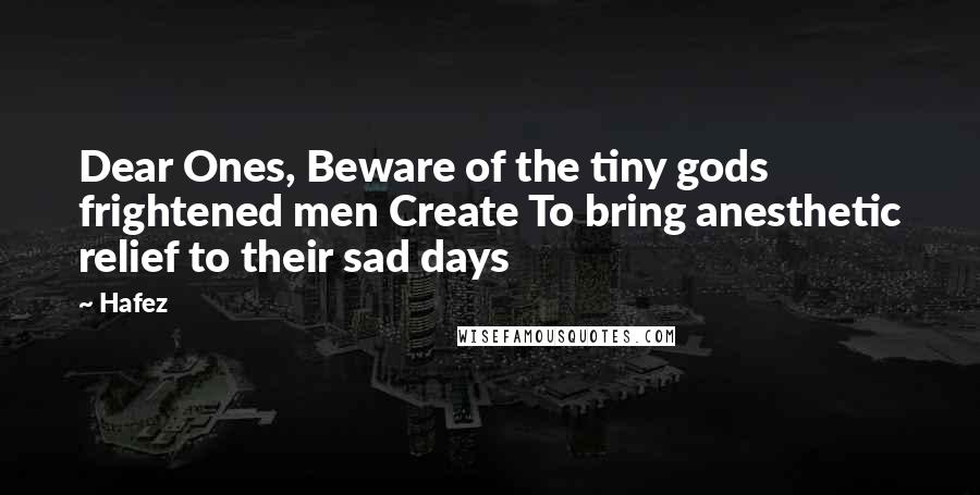 Hafez Quotes: Dear Ones, Beware of the tiny gods frightened men Create To bring anesthetic relief to their sad days
