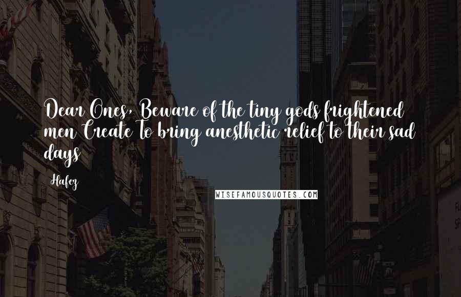 Hafez Quotes: Dear Ones, Beware of the tiny gods frightened men Create To bring anesthetic relief to their sad days