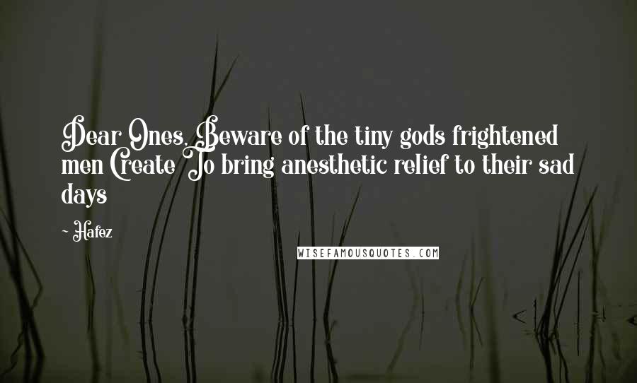 Hafez Quotes: Dear Ones, Beware of the tiny gods frightened men Create To bring anesthetic relief to their sad days
