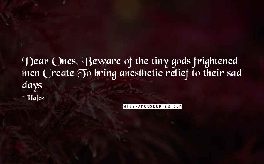 Hafez Quotes: Dear Ones, Beware of the tiny gods frightened men Create To bring anesthetic relief to their sad days