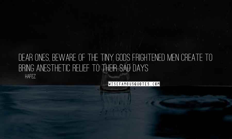 Hafez Quotes: Dear Ones, Beware of the tiny gods frightened men Create To bring anesthetic relief to their sad days