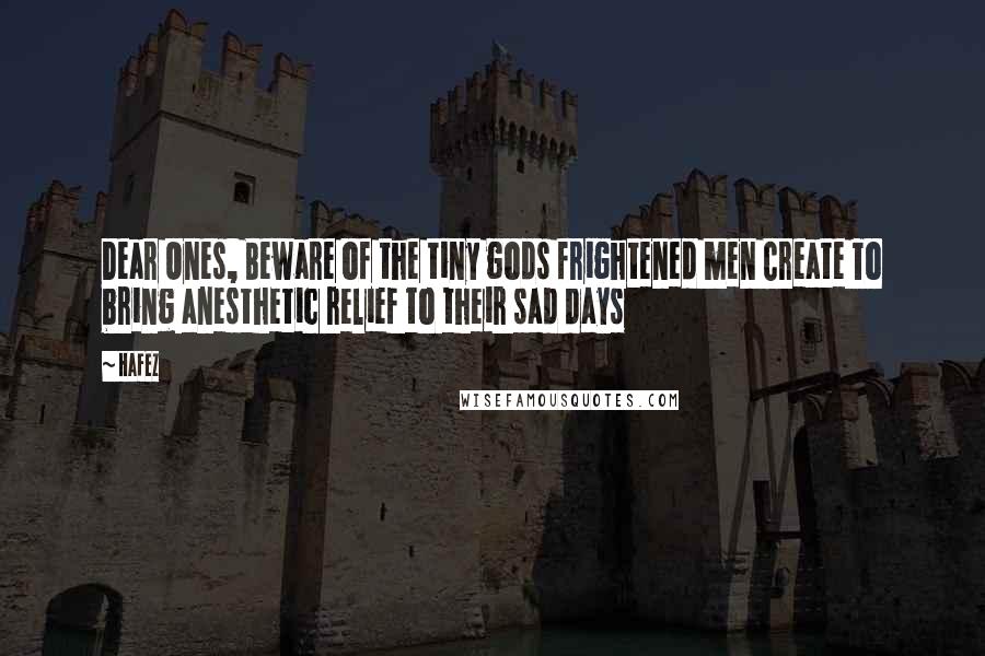 Hafez Quotes: Dear Ones, Beware of the tiny gods frightened men Create To bring anesthetic relief to their sad days