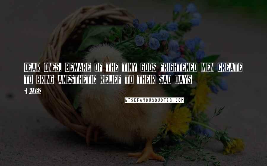Hafez Quotes: Dear Ones, Beware of the tiny gods frightened men Create To bring anesthetic relief to their sad days