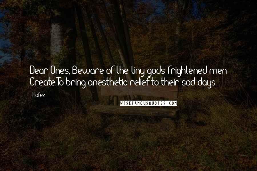Hafez Quotes: Dear Ones, Beware of the tiny gods frightened men Create To bring anesthetic relief to their sad days