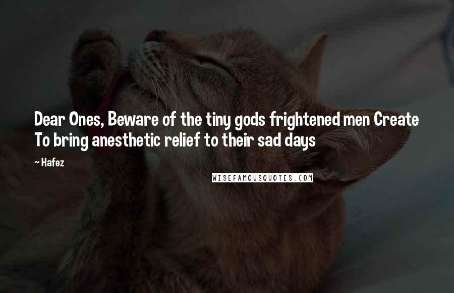 Hafez Quotes: Dear Ones, Beware of the tiny gods frightened men Create To bring anesthetic relief to their sad days