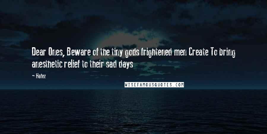 Hafez Quotes: Dear Ones, Beware of the tiny gods frightened men Create To bring anesthetic relief to their sad days