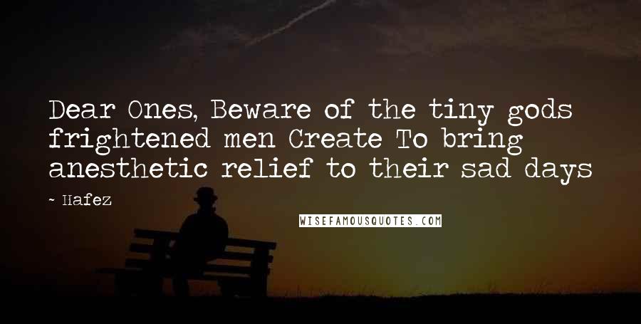 Hafez Quotes: Dear Ones, Beware of the tiny gods frightened men Create To bring anesthetic relief to their sad days