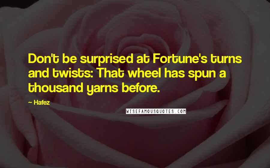 Hafez Quotes: Don't be surprised at Fortune's turns and twists: That wheel has spun a thousand yarns before.