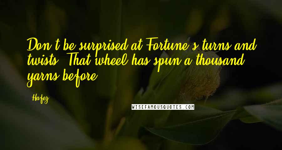 Hafez Quotes: Don't be surprised at Fortune's turns and twists: That wheel has spun a thousand yarns before.