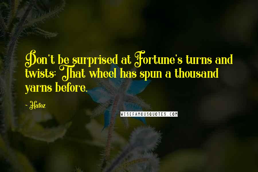 Hafez Quotes: Don't be surprised at Fortune's turns and twists: That wheel has spun a thousand yarns before.