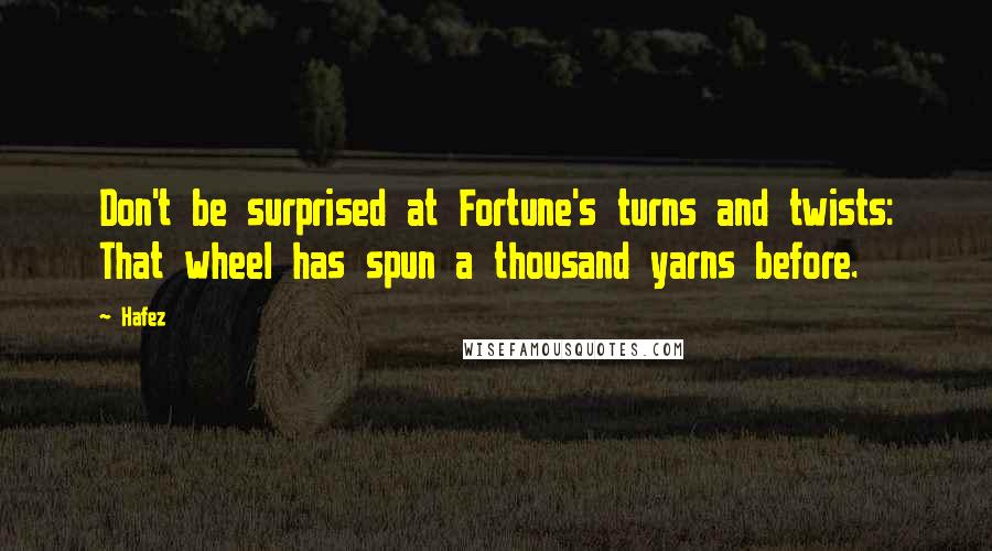 Hafez Quotes: Don't be surprised at Fortune's turns and twists: That wheel has spun a thousand yarns before.