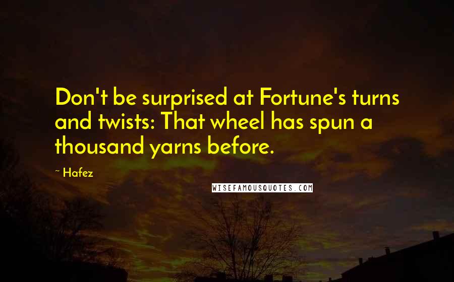 Hafez Quotes: Don't be surprised at Fortune's turns and twists: That wheel has spun a thousand yarns before.