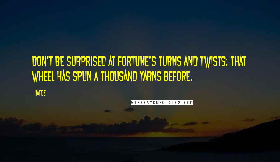 Hafez Quotes: Don't be surprised at Fortune's turns and twists: That wheel has spun a thousand yarns before.