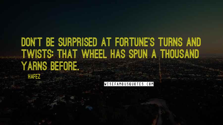 Hafez Quotes: Don't be surprised at Fortune's turns and twists: That wheel has spun a thousand yarns before.