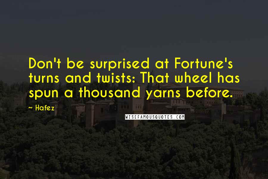 Hafez Quotes: Don't be surprised at Fortune's turns and twists: That wheel has spun a thousand yarns before.