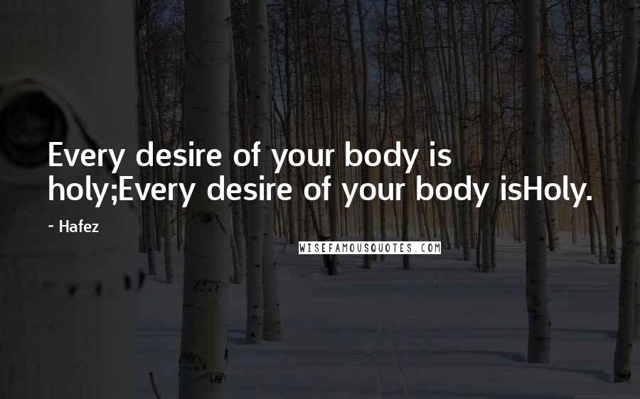 Hafez Quotes: Every desire of your body is holy;Every desire of your body isHoly.