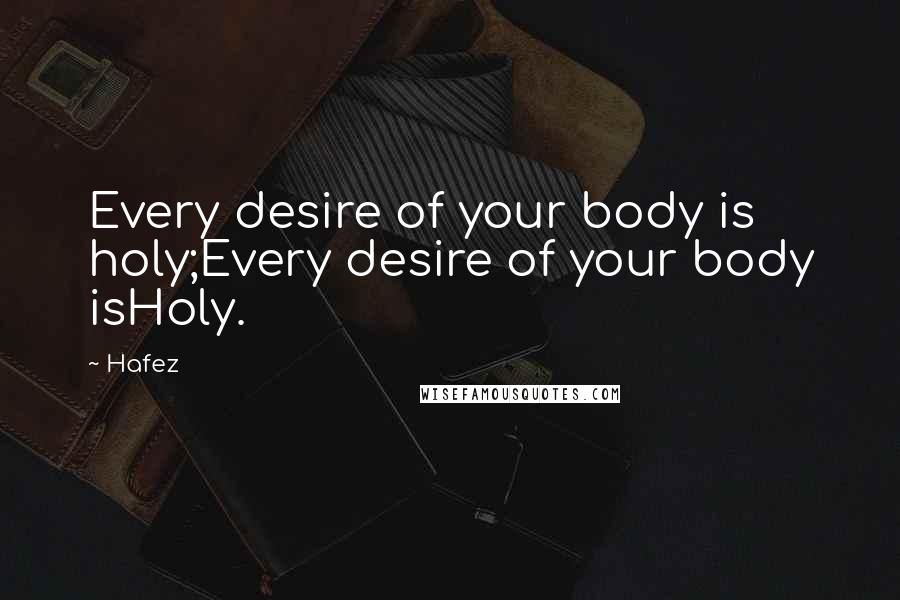 Hafez Quotes: Every desire of your body is holy;Every desire of your body isHoly.