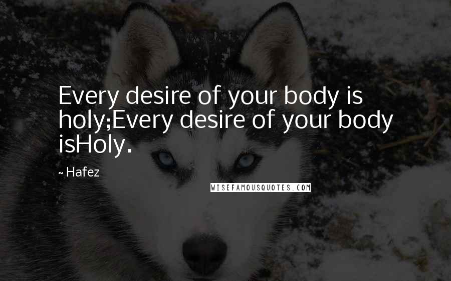 Hafez Quotes: Every desire of your body is holy;Every desire of your body isHoly.