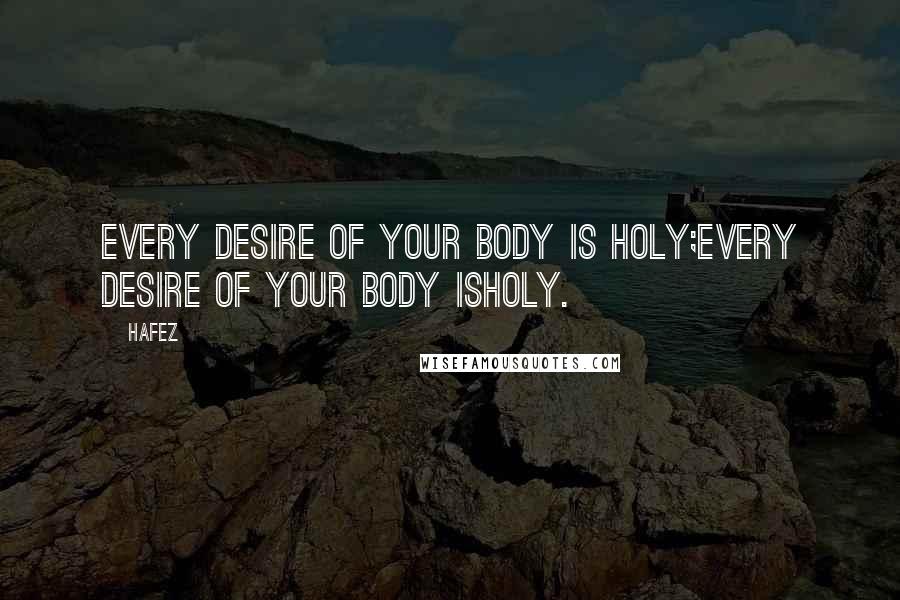 Hafez Quotes: Every desire of your body is holy;Every desire of your body isHoly.