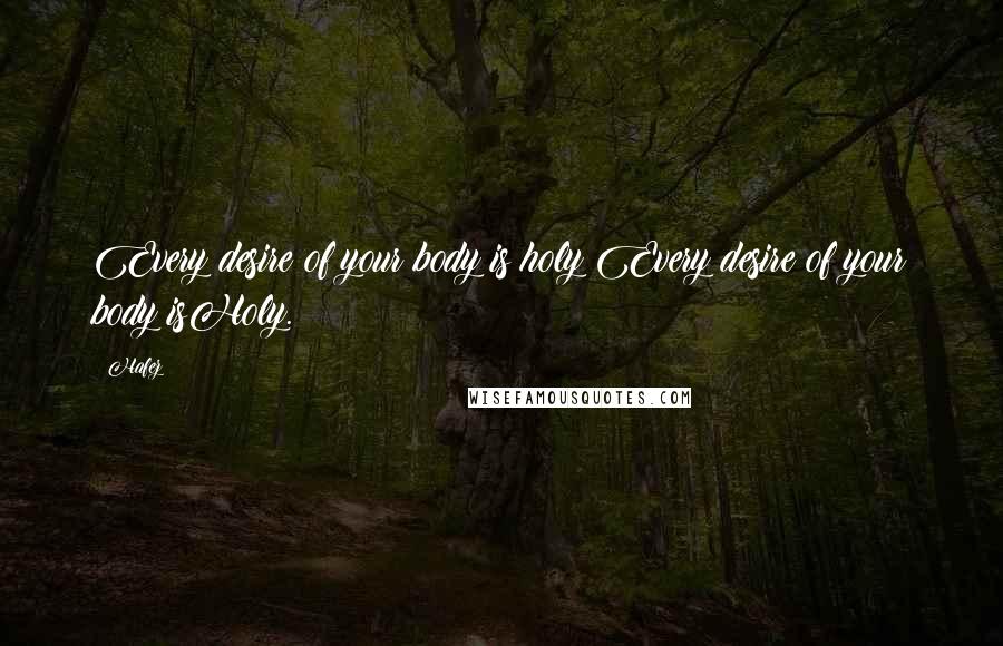 Hafez Quotes: Every desire of your body is holy;Every desire of your body isHoly.