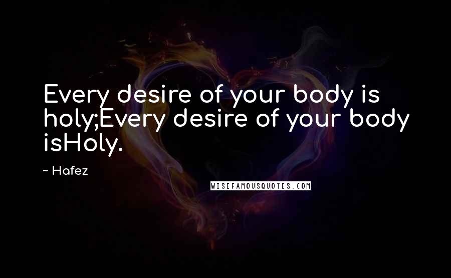 Hafez Quotes: Every desire of your body is holy;Every desire of your body isHoly.