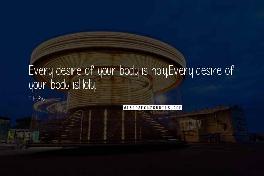 Hafez Quotes: Every desire of your body is holy;Every desire of your body isHoly.